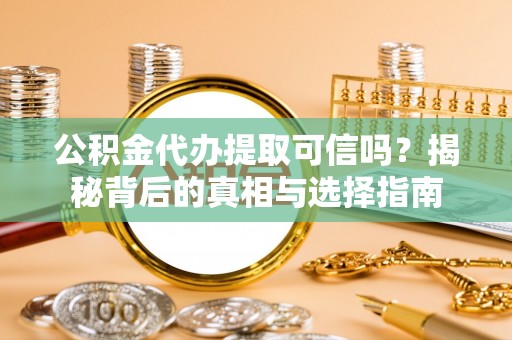 和顺公积金代办提取可信吗？揭秘背后的真相与选择指南