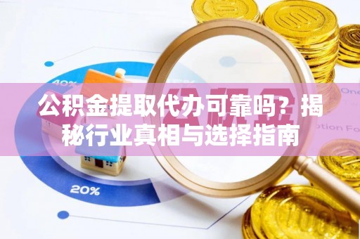 和顺公积金提取代办可靠吗？揭秘行业真相与选择指南
