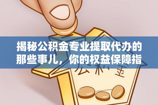 和顺揭秘公积金专业提取代办的那些事儿，你的权益保障指南