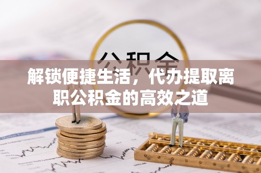 和顺解锁便捷生活，代办提取离职公积金的高效之道