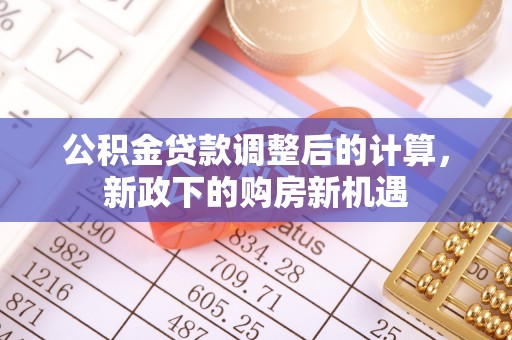 和顺公积金贷款调整后的计算，新政下的购房新机遇