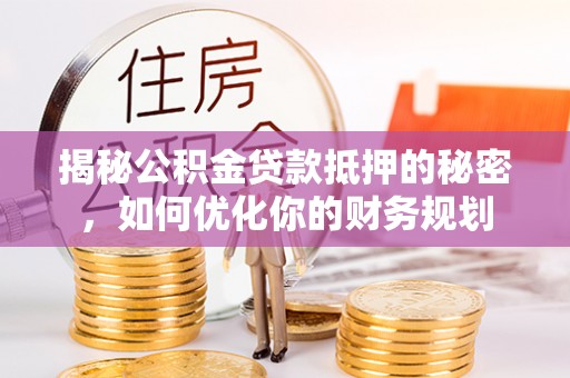 和顺揭秘公积金贷款抵押的秘密，如何优化你的财务规划