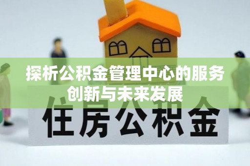 和顺探析公积金管理中心的服务创新与未来发展