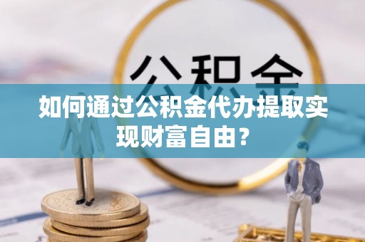 和顺如何通过公积金代办提取实现财富自由？