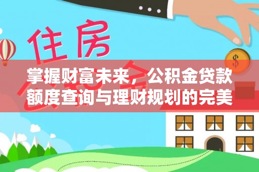 和顺掌握财富未来，公积金贷款额度查询与理财规划的完美结合