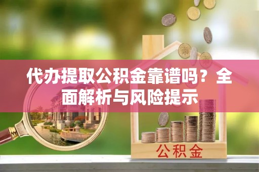 和顺代办提取公积金靠谱吗？全面解析与风险提示