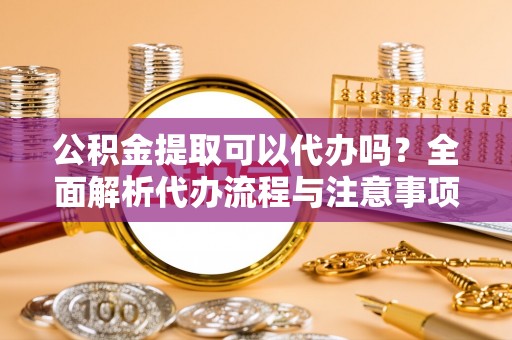 和顺公积金提取可以代办吗？全面解析代办流程与注意事项